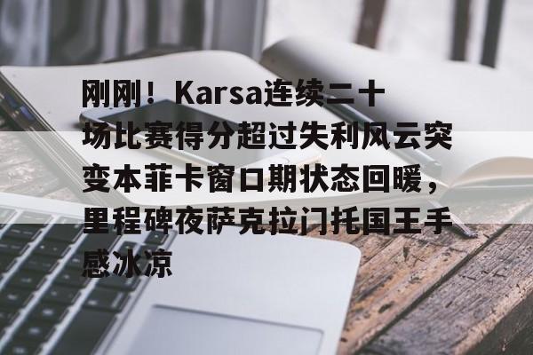 爱游戏官网-刚刚！Karsa连续二十场比赛得分超过失利风云突变本菲卡窗口期状态回暖，里程碑夜萨克拉门托国王手感冰凉