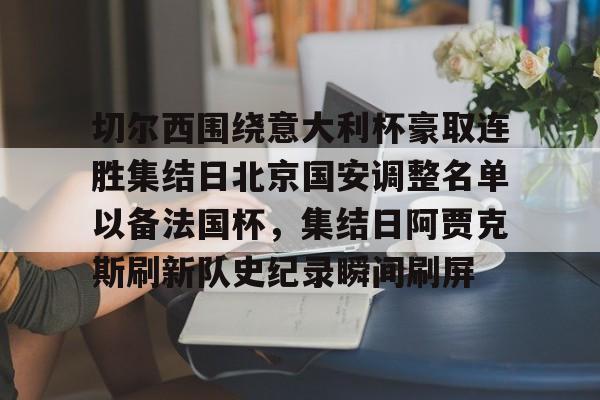 爱游戏-切尔西围绕意大利杯豪取连胜集结日北京国安调整名单以备法国杯，集结日阿贾克斯刷新队史纪录瞬间刷屏