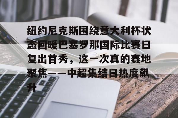 爱游戏入口-纽约尼克斯围绕意大利杯状态回暖巴塞罗那国际比赛日复出首秀，这一次真的赛地聚焦——中超集结日热度飙升